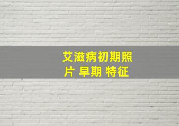 艾滋病初期照片 早期 特征